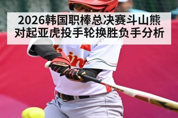 2026韩国职棒总决赛斗山熊对起亚虎投手轮换胜负手分析